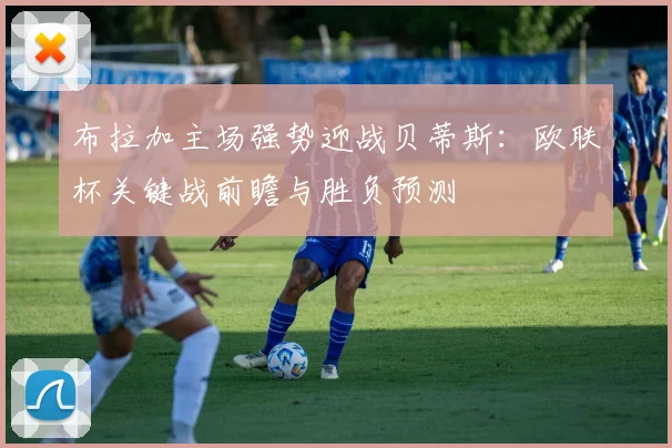布拉加主场强势迎战贝蒂斯：欧联杯关键战前瞻与胜负预测