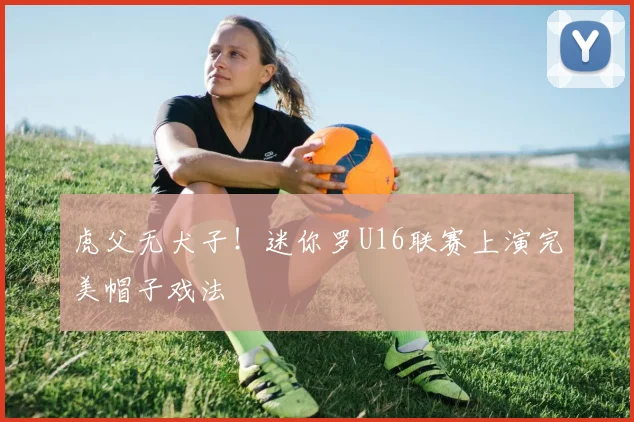 虎父无犬子！迷你罗U16联赛上演完美帽子戏法