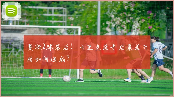 曼联2球落后！卡里克接手后最差开局如何造成？