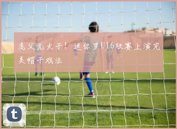 虎父无犬子！迷你罗U16联赛上演完美帽子戏法