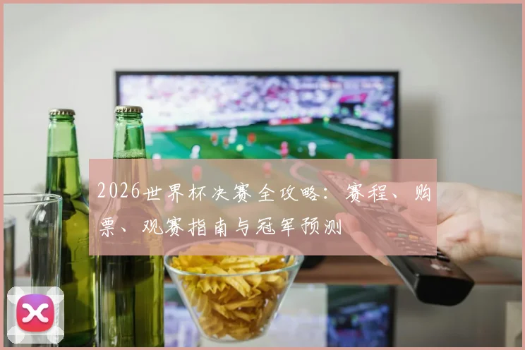 2026世界杯决赛全攻略：赛程、购票、观赛指南与冠军预测