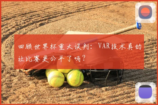 回顾世界杯重大误判：VAR技术真的让比赛更公平了吗？