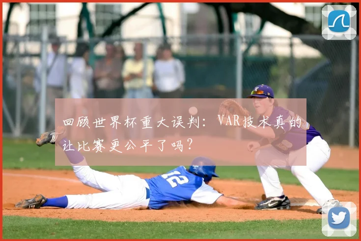 回顾世界杯重大误判：VAR技术真的让比赛更公平了吗？