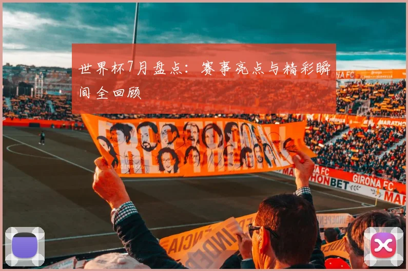 世界杯7月盘点：赛事亮点与精彩瞬间全回顾