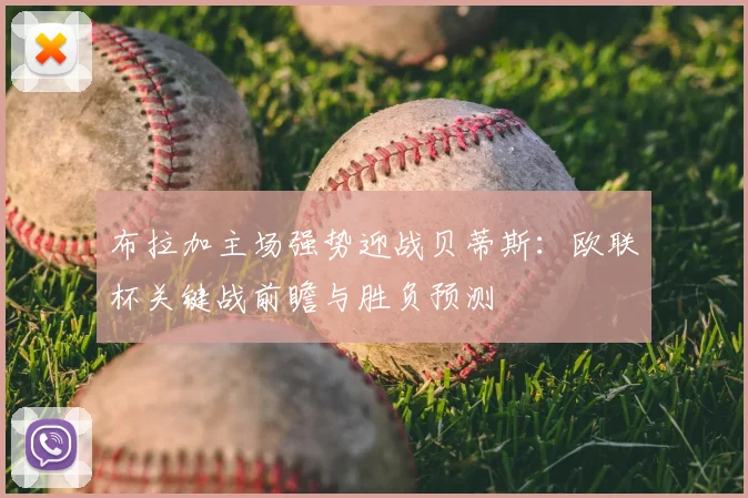 布拉加主场强势迎战贝蒂斯：欧联杯关键战前瞻与胜负预测
