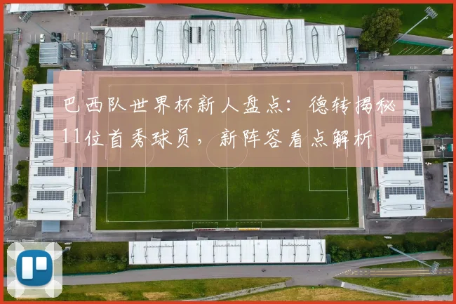 巴西队世界杯新人盘点：德转揭秘11位首秀球员，新阵容看点解析
