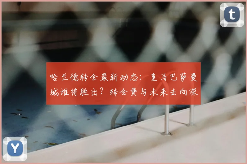 哈兰德转会最新动态：皇马巴萨曼城谁将胜出？转会费与未来去向深度解析