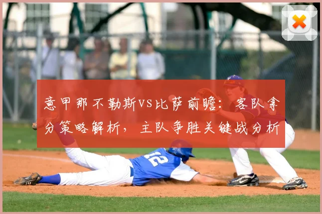 意甲那不勒斯vs比萨前瞻：客队拿分策略解析，主队争胜关键战分析