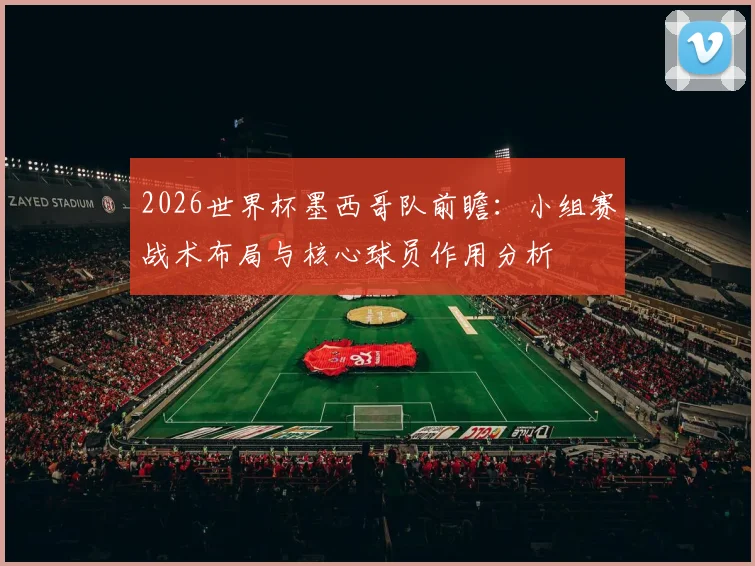 2026世界杯墨西哥队前瞻：小组赛战术布局与核心球员作用分析