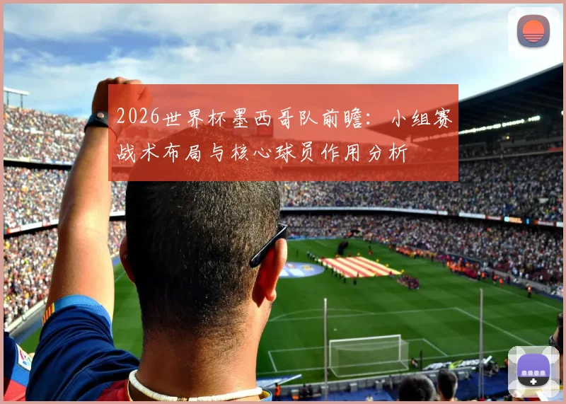 2026世界杯墨西哥队前瞻：小组赛战术布局与核心球员作用分析
