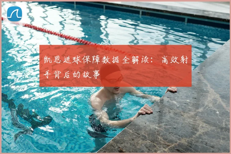 凯恩进球保障数据全解读：高效射手背后的故事